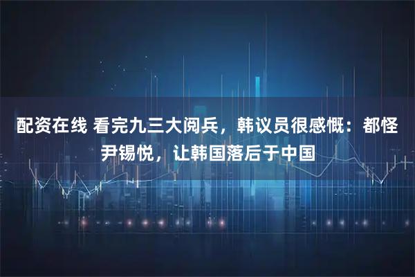 配资在线 看完九三大阅兵，韩议员很感慨：都怪尹锡悦，让韩国落后于中国