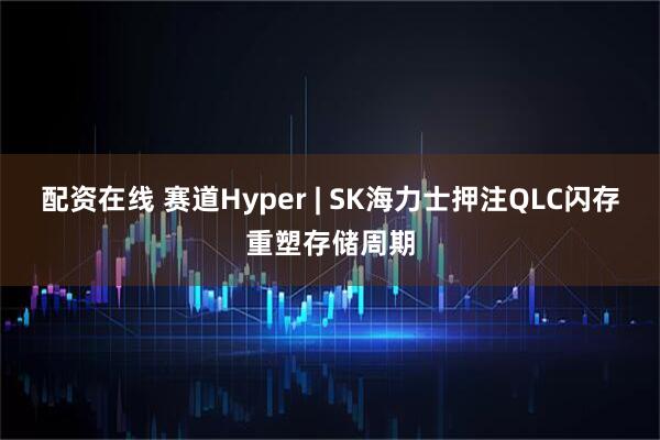配资在线 赛道Hyper | SK海力士押注QLC闪存重塑存储周期