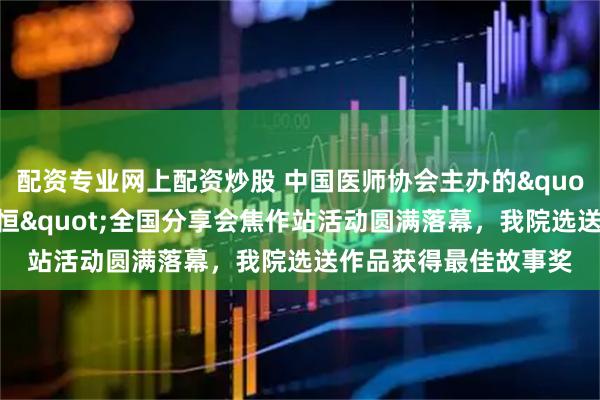 配资专业网上配资炒股 中国医师协会主办的&quot;感动一刻，让爱永恒&quot;全国分享会焦作站活动圆满落幕，我院选送作品获得最佳故事奖
