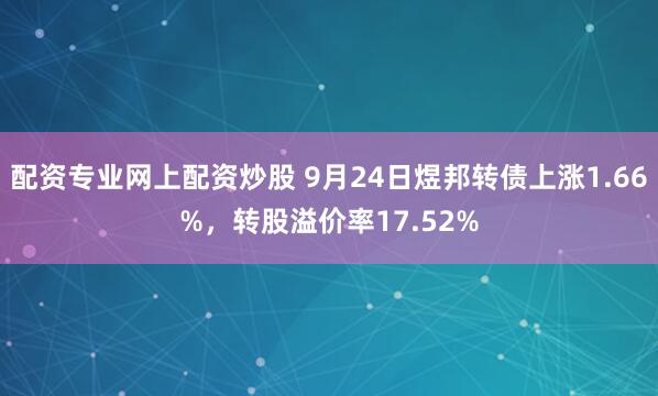 配资专业网上配资炒股 9月24日煜邦转债上涨1.66%，转股溢价率17.52%