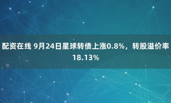 配资在线 9月24日星球转债上涨0.8%，转股溢价率18.13%