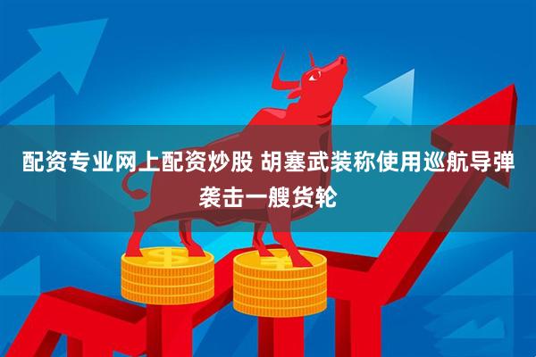 配资专业网上配资炒股 胡塞武装称使用巡航导弹袭击一艘货轮