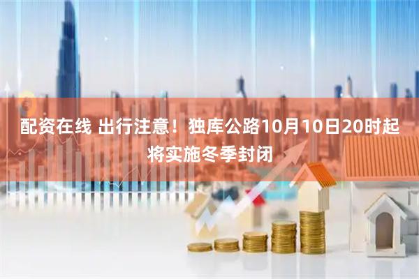 配资在线 出行注意!独库公路10月10日20时起将实施冬季封闭