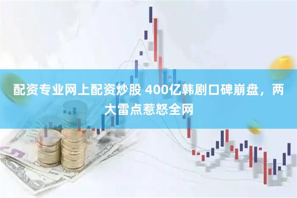 配资专业网上配资炒股 400亿韩剧口碑崩盘，两大雷点惹怒全网