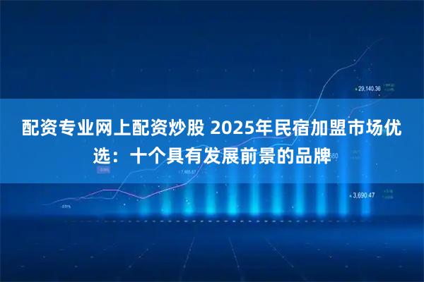 配资专业网上配资炒股 2025年民宿加盟市场优选：十个具有发展前景的品牌
