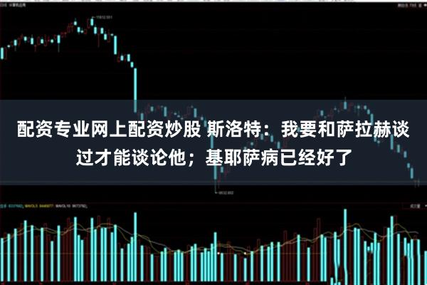 配资专业网上配资炒股 斯洛特：我要和萨拉赫谈过才能谈论他；基耶萨病已经好了