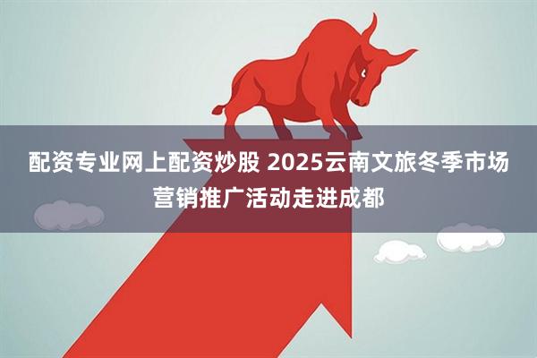 配资专业网上配资炒股 2025云南文旅冬季市场营销推广活动走进成都
