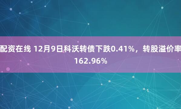 配资在线 12月9日科沃转债下跌0.41%，转股溢价率162.96%