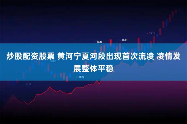 炒股配资股票 黄河宁夏河段出现首次流凌 凌情发展整体平稳