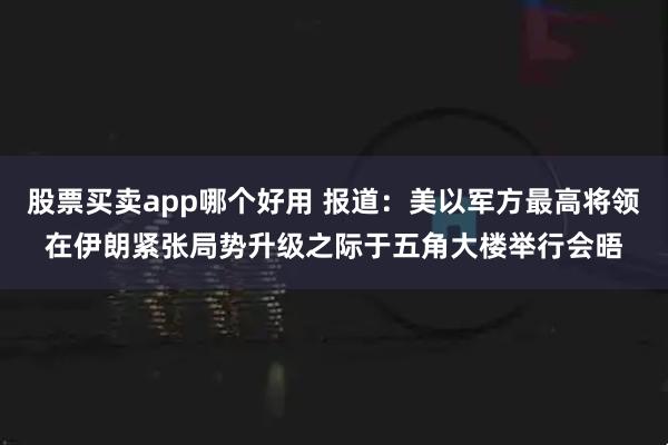 股票买卖app哪个好用 报道:美以军方最高将领在伊朗紧张局势升级之际于五角大楼举行会晤