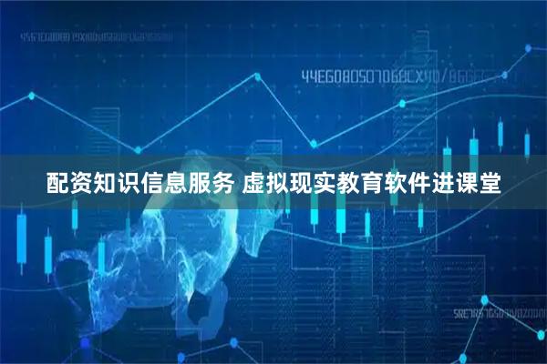 配资知识信息服务 虚拟现实教育软件进课堂