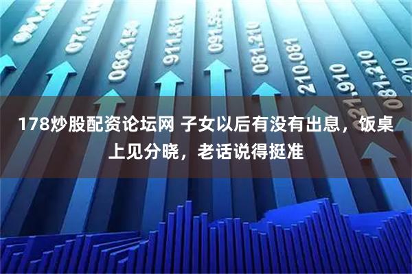 178炒股配资论坛网 子女以后有没有出息，饭桌上见分晓，老话说得挺准