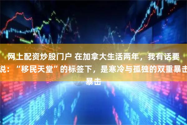 网上配资炒股门户 在加拿大生活两年，我有话要说：“移民天堂”的标签下，是寒冷与孤独的双重暴击