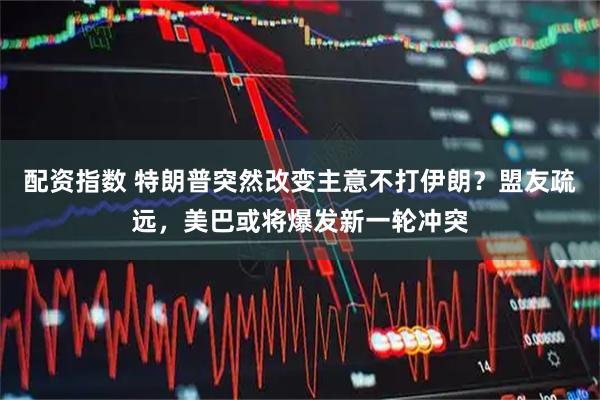 配资指数 特朗普突然改变主意不打伊朗？盟友疏远，美巴或将爆发新一轮冲突