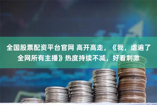 全国股票配资平台官网 高开高走，《我，虐遍了全网所有主播》热度持续不减，好看刺激