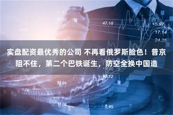 实盘配资最优秀的公司 不再看俄罗斯脸色！普京阻不住，第二个巴铁诞生，防空全换中国造