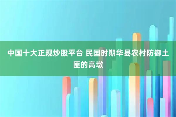 中国十大正规炒股平台 民国时期华县农村防御土匪的高墩
