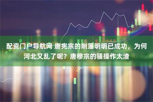 配资门户导航网 唐宪宗的削藩明明已成功,为何河北又乱了呢?唐穆宗的骚操作太渣