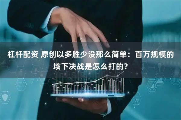 杠杆配资 原创以多胜少没那么简单：百万规模的垓下决战是怎么打的？