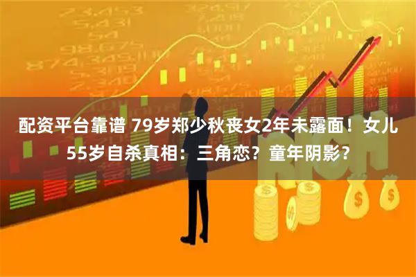 配资平台靠谱 79岁郑少秋丧女2年未露面！女儿55岁自杀真相：三角恋？童年阴影？
