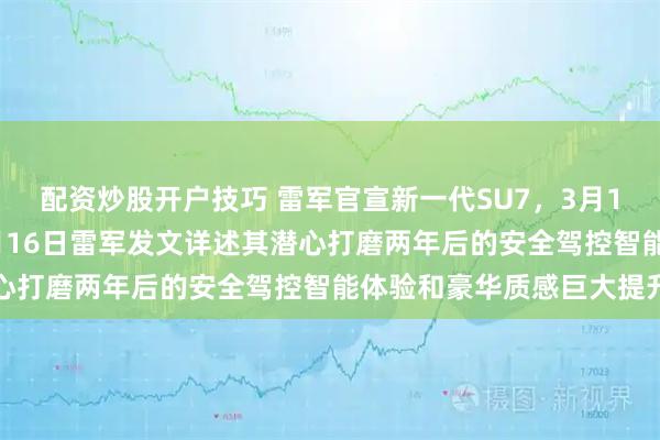 配资炒股开户技巧 雷军官宣新一代SU7，3月19日19点正式上市，3月16日雷军发文详述其潜心打磨两年后的安全驾控智能体验和豪华质感巨大提升