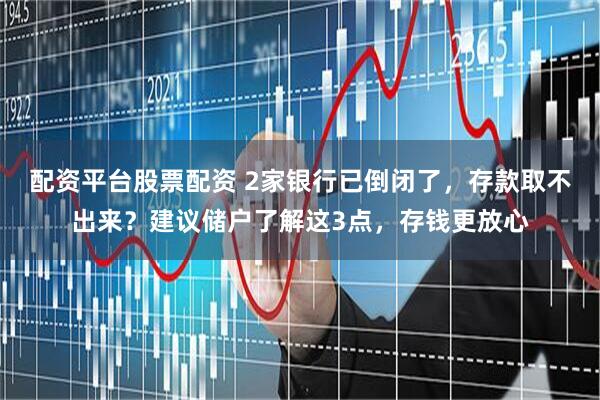 配资平台股票配资 2家银行已倒闭了，存款取不出来？建议储户了解这3点，存钱更放心