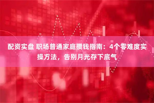 配资实盘 职场普通家庭攒钱指南：4个零难度实操方法，告别月光存下底气