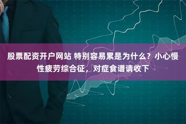 股票配资开户网站 特别容易累是为什么?小心慢性疲劳综合征,对症食谱请收下