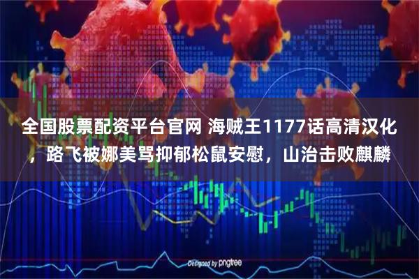 全国股票配资平台官网 海贼王1177话高清汉化,路飞被娜美骂抑郁松鼠安慰,山治击败麒麟