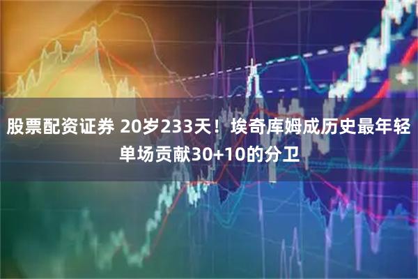 股票配资证券 20岁233天！埃奇库姆成历史最年轻单场贡献30+10的分卫