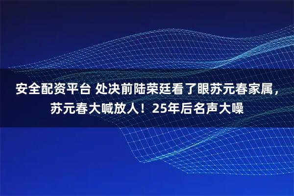安全配资平台 处决前陆荣廷看了眼苏元春家属,苏元春大喊放人!25年后名声大噪