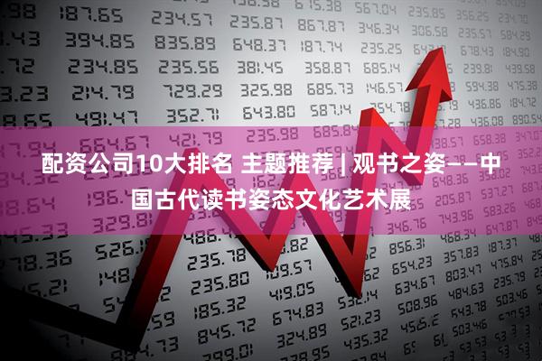 配资公司10大排名 主题推荐 | 观书之姿——中国古代读书姿态文化艺术展