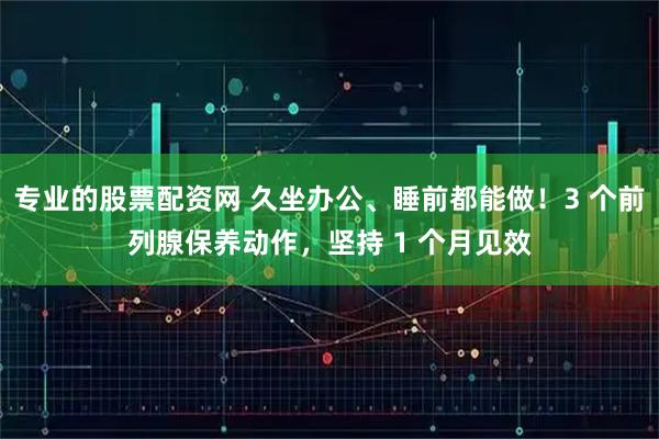 专业的股票配资网 久坐办公、睡前都能做！3 个前列腺保养动作，坚持 1 个月见效