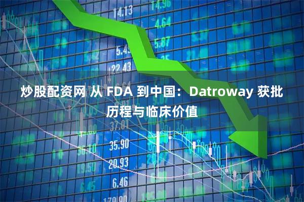 炒股配资网 从 FDA 到中国：Datroway 获批历程与临床价值