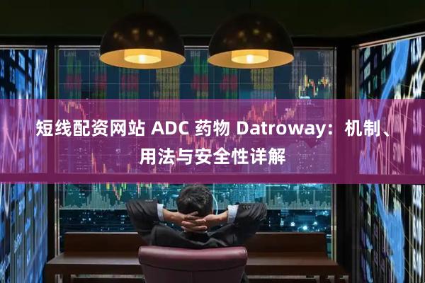 短线配资网站 ADC 药物 Datroway：机制、用法与安全性详解