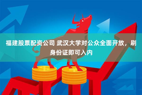福建股票配资公司 武汉大学对公众全面开放，刷身份证即可入内