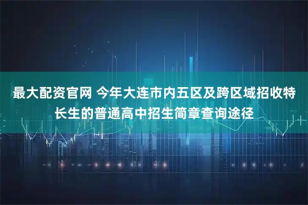 最大配资官网 今年大连市内五区及跨区域招收特长生的普通高中招生简章查询途径