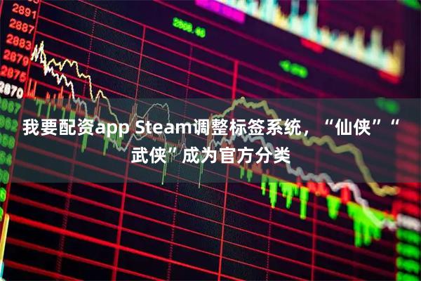 我要配资app Steam调整标签系统，“仙侠”“武侠”成为官方分类