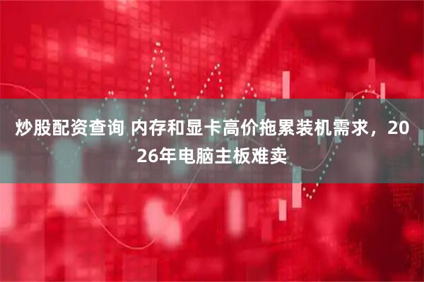 炒股配资查询 内存和显卡高价拖累装机需求，2026年电脑主板难卖