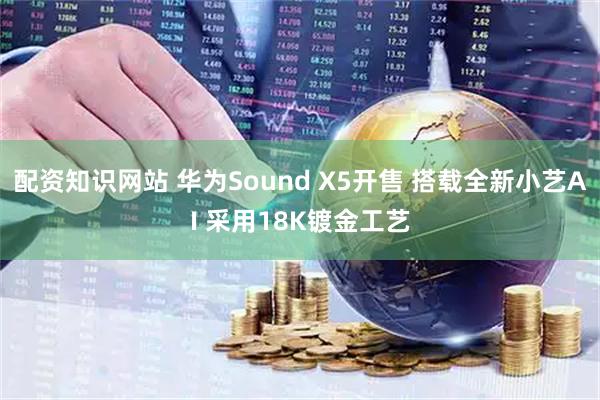 配资知识网站 华为Sound X5开售 搭载全新小艺AI 采用18K镀金工艺