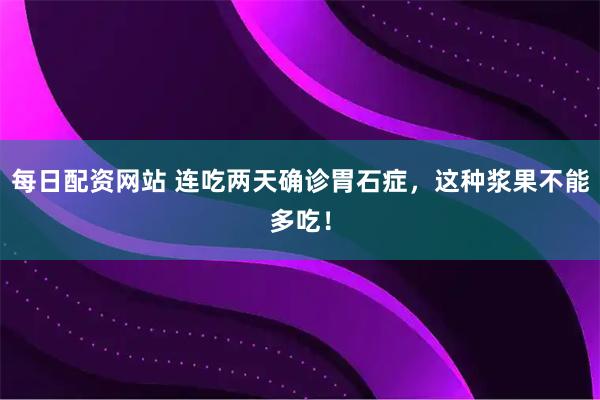 每日配资网站 连吃两天确诊胃石症，这种浆果不能多吃！