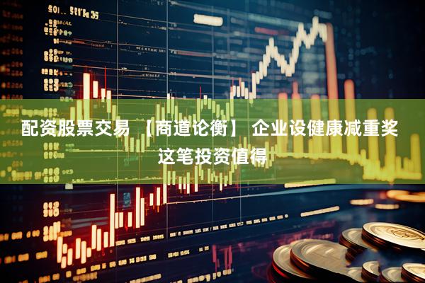 配资股票交易 【商道论衡】 企业设健康减重奖 这笔投资值得