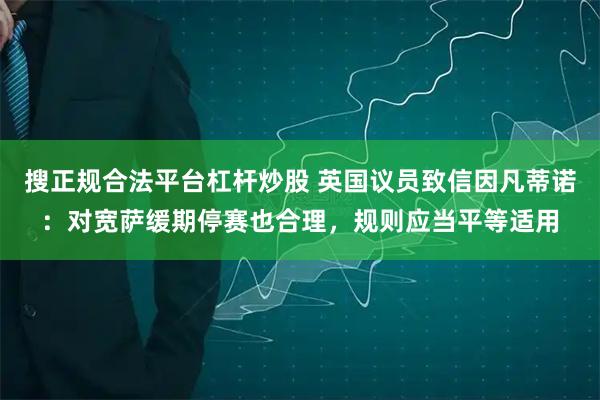 搜正规合法平台杠杆炒股 英国议员致信因凡蒂诺：对宽萨缓期停赛也合理，规则应当平等适用