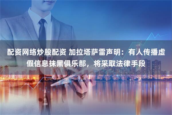 配资网络炒股配资 加拉塔萨雷声明：有人传播虚假信息抹黑俱乐部，将采取法律手段