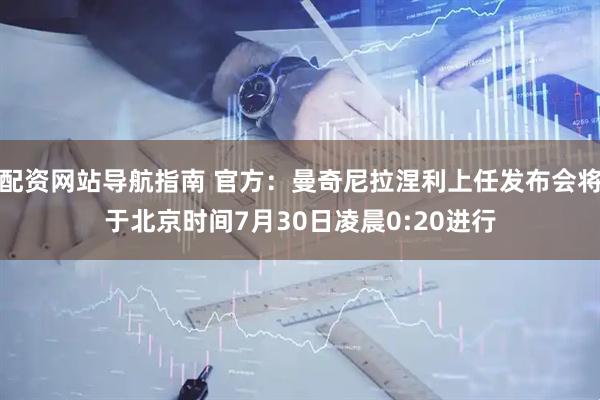 配资网站导航指南 官方：曼奇尼拉涅利上任发布会将于北京时间7月30日凌晨0:20进行