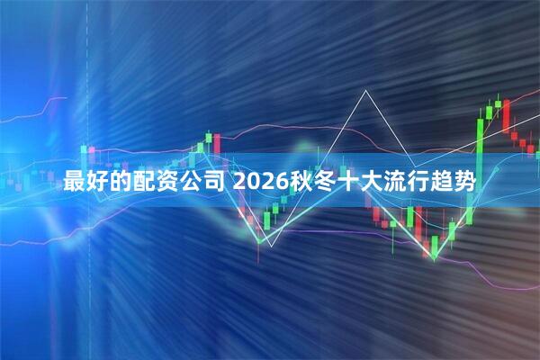 最好的配资公司 2026秋冬十大流行趋势