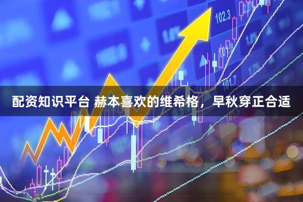 配资知识平台 赫本喜欢的维希格,早秋穿正合适
