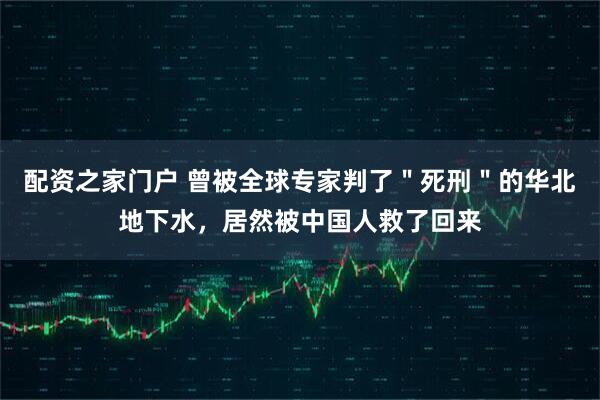 配资之家门户 曾被全球专家判了＂死刑＂的华北地下水，居然被中国人救了回来
