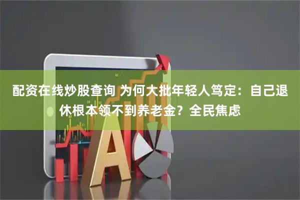 配资在线炒股查询 为何大批年轻人笃定：自己退休根本领不到养老金？全民焦虑